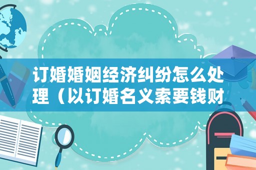 訂婚婚姻經濟糾紛怎么處理（以訂婚名義索要錢財）