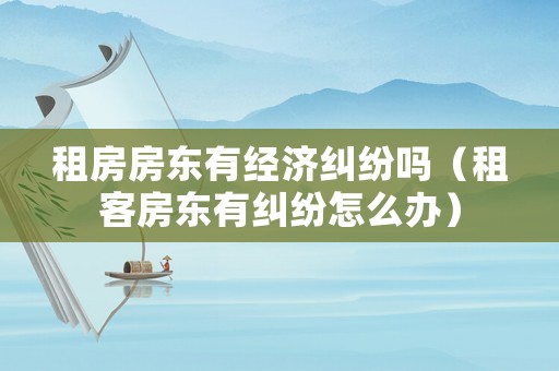 租房房東有經(jīng)濟(jì)糾紛嗎（租客房東有糾紛怎么辦）