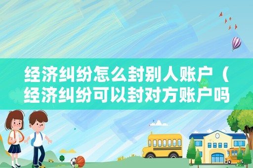 經濟糾紛怎么封別人賬戶（經濟糾紛可以封對方賬戶嗎）
