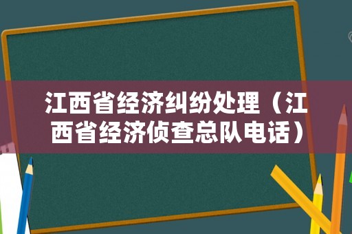 江西省經(jīng)濟糾紛處理（江西省經(jīng)濟偵查總隊電話）