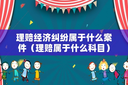 理賠經濟糾紛屬于什么案件（理賠屬于什么科目）