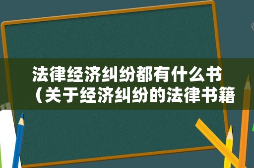 法律經濟糾紛都有什么書（關于經濟糾紛的法律書籍）