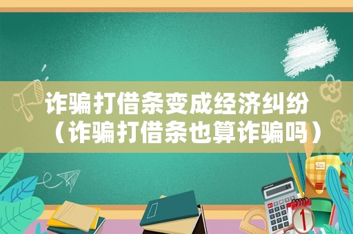 詐騙打借條變成經(jīng)濟糾紛（詐騙打借條也算詐騙嗎）