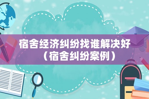 宿舍經(jīng)濟(jì)糾紛找誰解決好（宿舍糾紛案例）