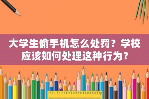 大學生偷手機怎么處罰？學校應該如何處理這種行為？