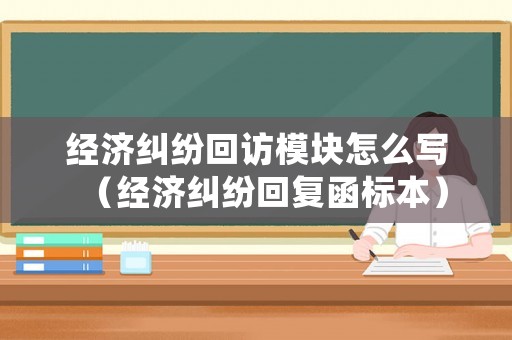 經(jīng)濟(jì)糾紛回訪模塊怎么寫（經(jīng)濟(jì)糾紛回復(fù)函標(biāo)本）