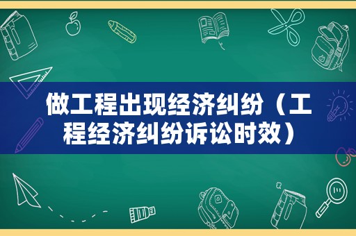 做工程出現(xiàn)經(jīng)濟(jì)糾紛（工程經(jīng)濟(jì)糾紛訴訟時(shí)效）