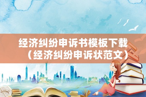 經濟糾紛申訴書模板下載（經濟糾紛申訴狀范文）