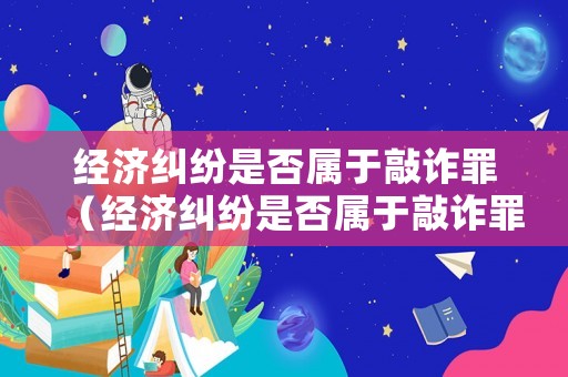 經濟糾紛是否屬于敲詐罪（經濟糾紛是否屬于敲詐罪名）