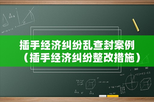 插手經(jīng)濟(jì)糾紛亂查封案例（插手經(jīng)濟(jì)糾紛整改措施）