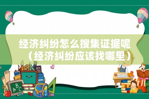 經(jīng)濟糾紛怎么搜集證據(jù)呢（經(jīng)濟糾紛應該找哪里）