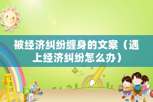 被經濟糾紛纏身的文案（遇上經濟糾紛怎么辦）