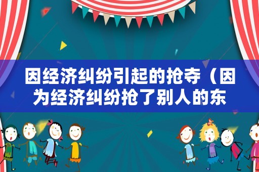 因經濟糾紛引起的搶奪（因為經濟糾紛搶了別人的東西）