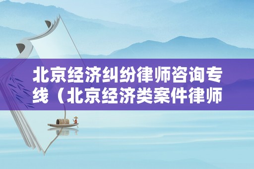 北京經(jīng)濟糾紛律師咨詢專線（北京經(jīng)濟類案件律師事務所）