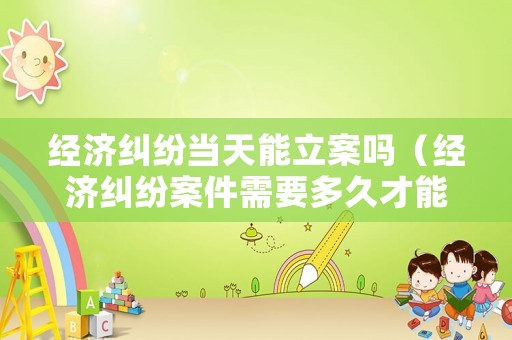 經(jīng)濟(jì)糾紛當(dāng)天能立案嗎（經(jīng)濟(jì)糾紛案件需要多久才能解決）