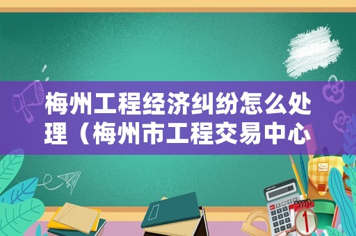 梅州工程經濟糾紛怎么處理（梅州市工程交易中心招標項目公告）