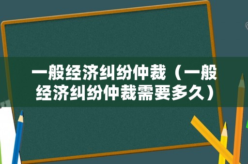 一般經濟糾紛仲裁（一般經濟糾紛仲裁需要多久）
