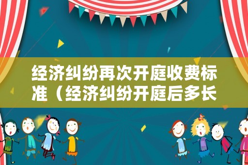 經濟糾紛再次開庭收費標準（經濟糾紛開庭后多長時間賠錢）