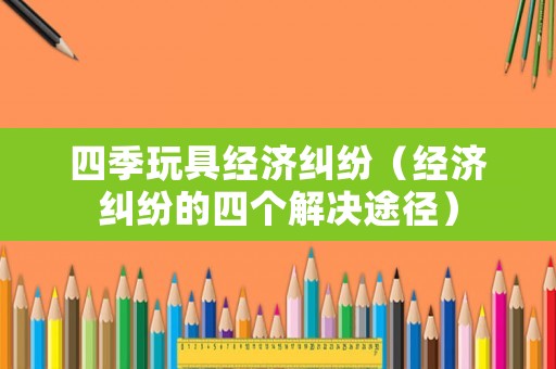 四季玩具經濟糾紛（經濟糾紛的四個解決途徑）