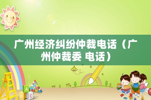 廣州經(jīng)濟糾紛仲裁電話（廣州仲裁委 電話）