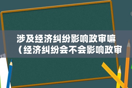 涉及經濟糾紛影響政審嘛（經濟糾紛會不會影響政審）