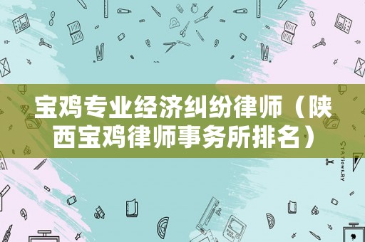 寶雞專業經濟糾紛律師（陜西寶雞律師事務所排名）