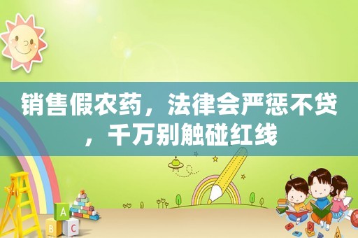 銷售假農(nóng)藥，法律會嚴懲不貸，千萬別觸碰紅線