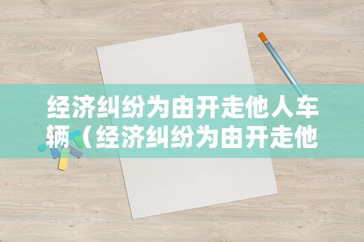 經濟糾紛為由開走他人車輛（經濟糾紛為由開走他人車輛違法嗎）