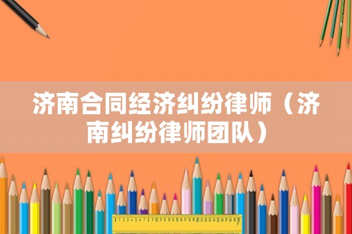 濟(jì)南合同經(jīng)濟(jì)糾紛律師（濟(jì)南糾紛律師團(tuán)隊(duì)）