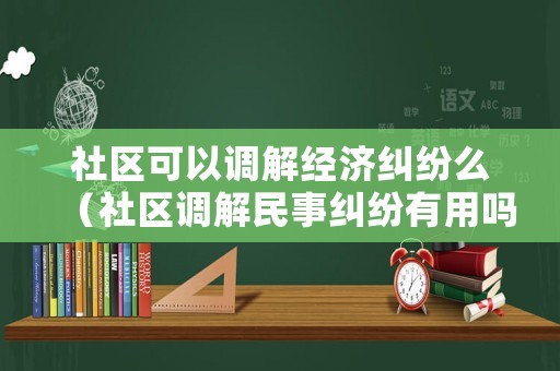 社區(qū)可以調(diào)解經(jīng)濟糾紛么（社區(qū)調(diào)解民事糾紛有用嗎）