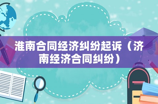 淮南合同經濟糾紛起訴（濟南經濟合同糾紛）