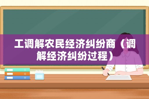 工調(diào)解農(nóng)民經(jīng)濟(jì)糾紛商（調(diào)解經(jīng)濟(jì)糾紛過程）