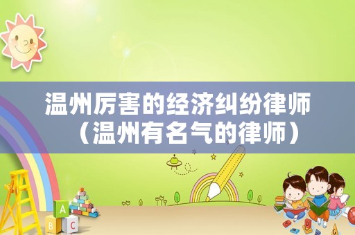溫州厲害的經(jīng)濟(jì)糾紛律師（溫州有名氣的律師）