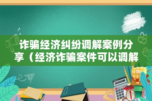 詐騙經濟糾紛調解案例分享（經濟詐騙案件可以調解嗎）