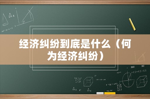 經(jīng)濟(jì)糾紛到底是什么（何為經(jīng)濟(jì)糾紛）