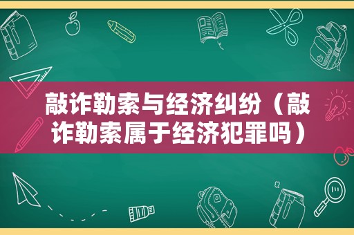 敲詐勒索與經濟糾紛（敲詐勒索屬于經濟犯罪嗎）