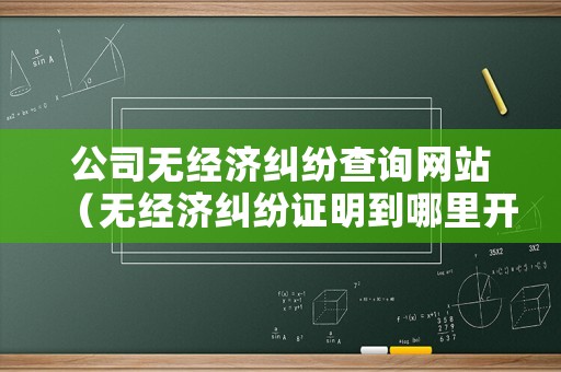 公司無(wú)經(jīng)濟(jì)糾紛查詢網(wǎng)站（無(wú)經(jīng)濟(jì)糾紛證明到哪里開）