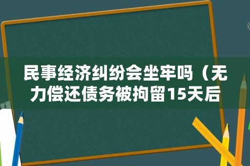 民事經濟糾紛會坐牢嗎（無力償還債務被拘留15天后）