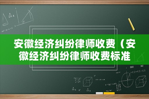 安徽經濟糾紛律師收費（安徽經濟糾紛律師收費標準文件）