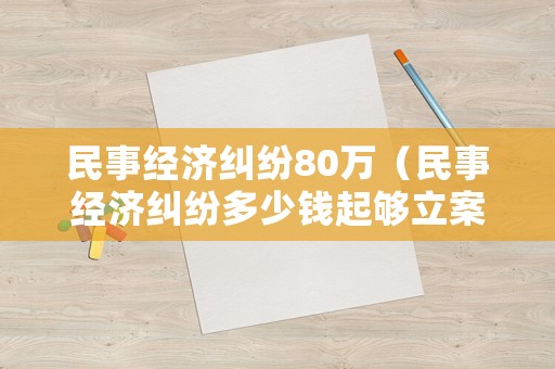 民事經濟糾紛80萬（民事經濟糾紛多少錢起夠立案）