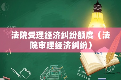 法院受理經濟糾紛額度（法院審理經濟糾紛）