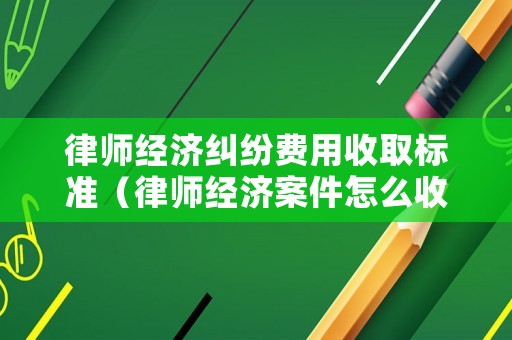 律師經(jīng)濟(jì)糾紛費(fèi)用收取標(biāo)準(zhǔn)（律師經(jīng)濟(jì)案件怎么收費(fèi)）