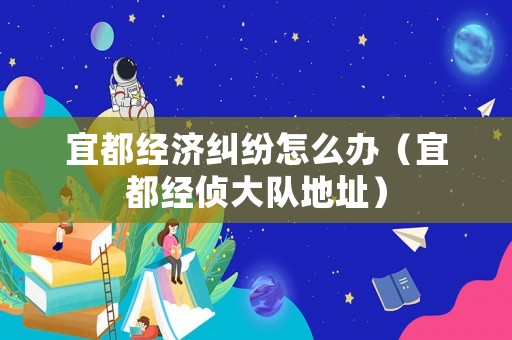 宜都經濟糾紛怎么辦（宜都經偵大隊地址）