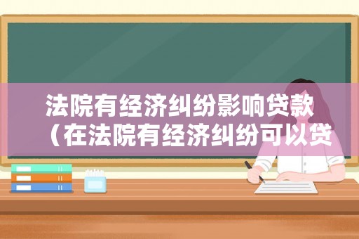 法院有經濟糾紛影響貸款（在法院有經濟糾紛可以貸款買車嗎）