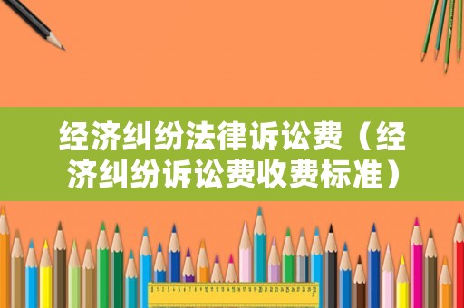 經濟糾紛法律訴訟費（經濟糾紛訴訟費收費標準）