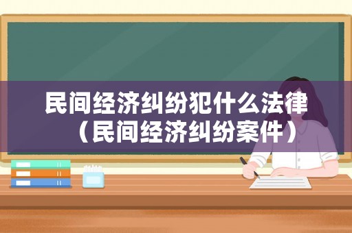 民間經濟糾紛犯什么法律（民間經濟糾紛案件）