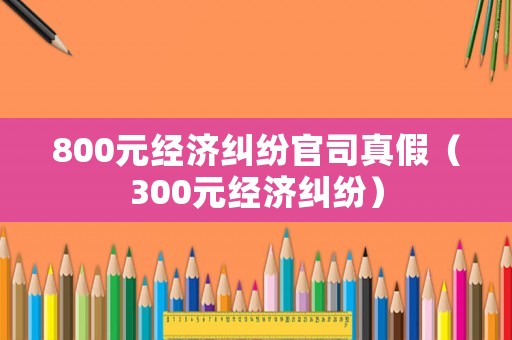 800元經濟糾紛官司真假（300元經濟糾紛）