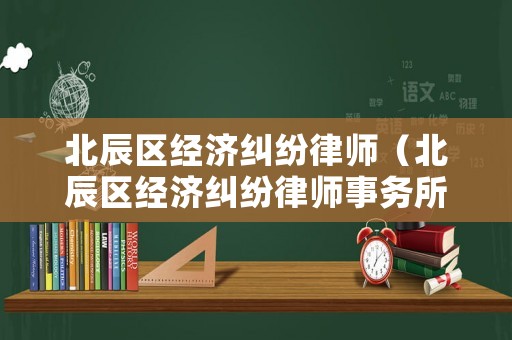 北辰區(qū)經(jīng)濟糾紛律師（北辰區(qū)經(jīng)濟糾紛律師事務(wù)所）
