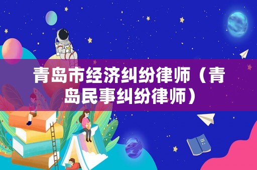 青島市經濟糾紛律師（青島民事糾紛律師）