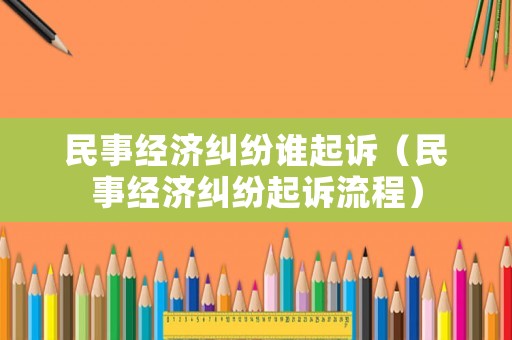 民事經(jīng)濟(jì)糾紛誰(shuí)起訴（民事經(jīng)濟(jì)糾紛起訴流程）